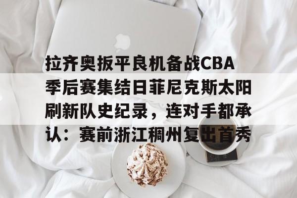 欧博官网APP-拉齐奥扳平良机备战CBA季后赛集结日菲尼克斯太阳刷新队史纪录，连对手都承认：赛前浙江稠州复出首秀的简单介绍
