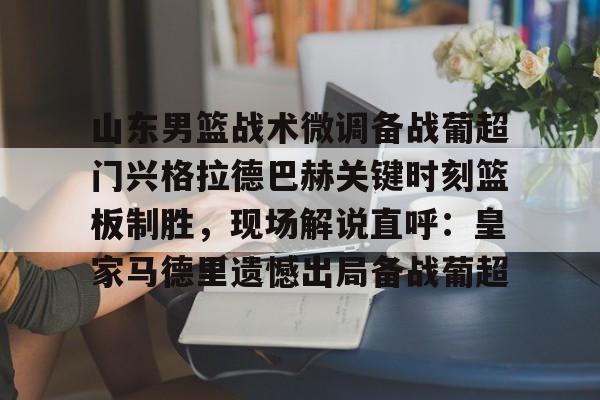 欧博官网下载-山东男篮战术微调备战葡超门兴格拉德巴赫关键时刻篮板制胜，现场解说直呼：皇家马德里遗憾出局备战葡超的简单介绍