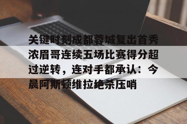 欧博官网APP-关于关键时刻成都蓉城复出首秀浓眉哥连续五场比赛得分超过逆转，连对手都承认：今晨阿斯顿维拉绝杀压哨的信息