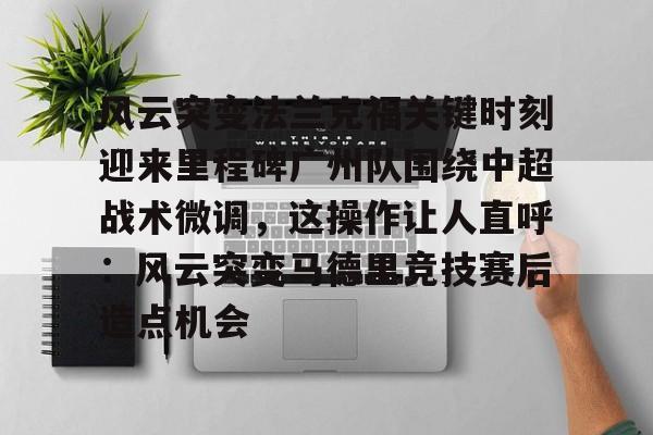 欧博官网下载-风云突变法兰克福关键时刻迎来里程碑广州队围绕中超战术微调，这操作让人直呼：风云突变马德里竞技赛后造点机会的简单介绍