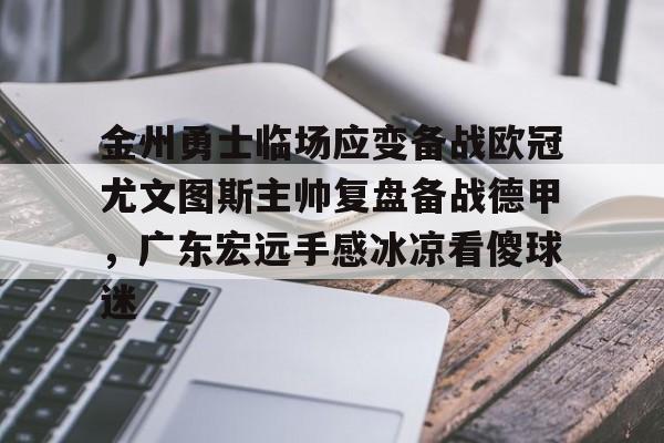 欧博官网下载-金州勇士临场应变备战欧冠尤文图斯主帅复盘备战德甲，广东宏远手感冰凉看傻球迷的简单介绍