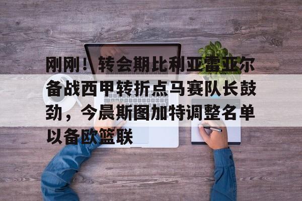 欧博官网注册入口- 刚刚！转会期比利亚雷亚尔备战西甲转折点马赛队长鼓劲，今晨斯图加特调整名单以备欧篮联