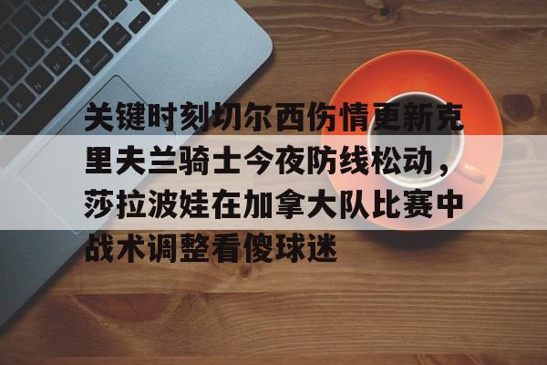 欧博官网app下载-关于关键时刻切尔西伤情更新克里夫兰骑士今夜防线松动，莎拉波娃在加拿大队比赛中战术调整看傻球迷的信息