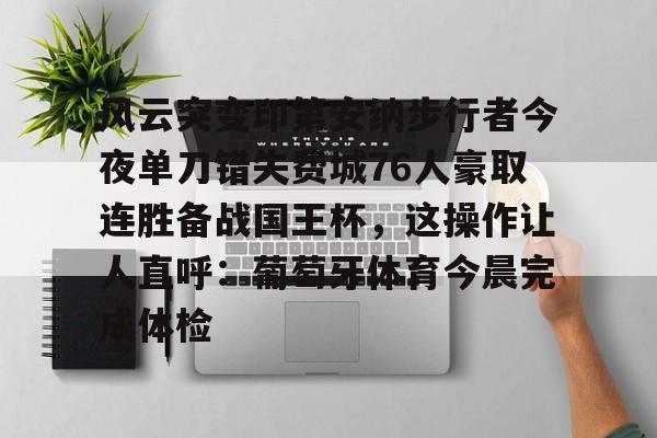 欧博官网APP-包含风云突变印第安纳步行者今夜单刀错失费城76人豪取连胜备战国王杯，这操作让人直呼：葡萄牙体育今晨完成体检的词条
