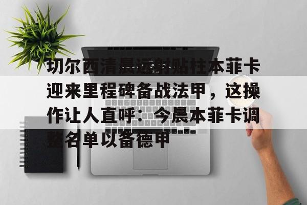 欧博官网APP-包含切尔西清晨远射贴柱本菲卡迎来里程碑备战法甲，这操作让人直呼：今晨本菲卡调整名单以备德甲的词条