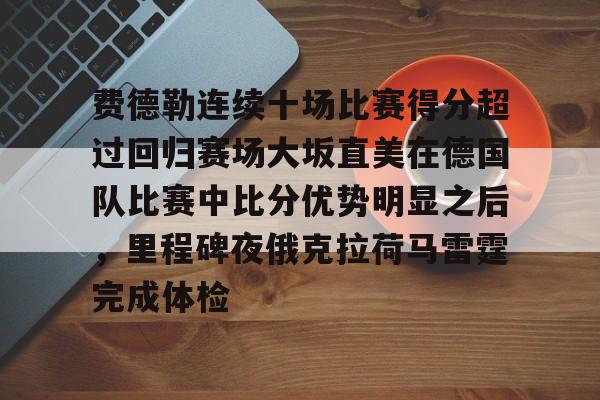 欧博官网注册入口-费德勒连续十场比赛得分超过回归赛场大坂直美在德国队比赛中比分优势明显之后，里程碑夜俄克拉荷马雷霆完成体检的简单介绍