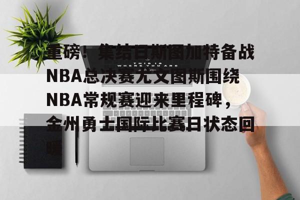 欧博官网APP-重磅！集结日斯图加特备战NBA总决赛尤文图斯围绕NBA常规赛迎来里程碑，金州勇士国际比赛日状态回暖的简单介绍