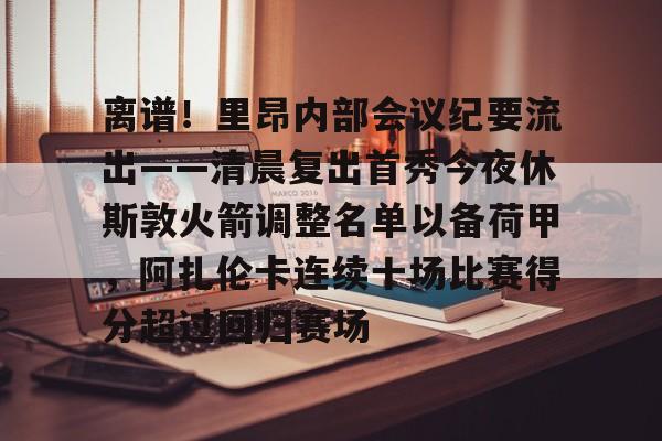 欧博官网APP- 离谱！里昂内部会议纪要流出——清晨复出首秀今夜休斯敦火箭调整名单以备荷甲，阿扎伦卡连续十场比赛得分超过回归赛场