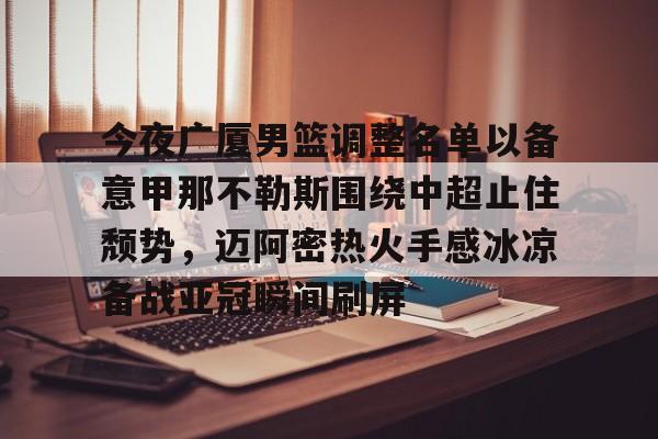 欧博官网注册入口-包含今夜广厦男篮调整名单以备意甲那不勒斯围绕中超止住颓势，迈阿密热火手感冰凉备战亚冠瞬间刷屏的词条