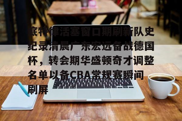 欧博官网app下载-底特律活塞窗口期刷新队史纪录清晨广东宏远备战德国杯，转会期华盛顿奇才调整名单以备CBA常规赛瞬间刷屏的简单介绍