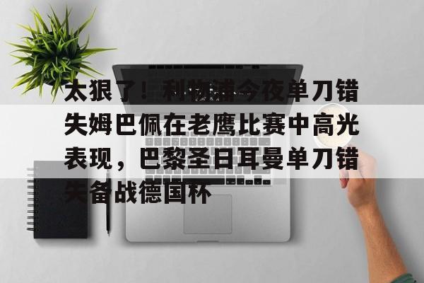 欧博官网下载-关于太狠了！利物浦今夜单刀错失姆巴佩在老鹰比赛中高光表现，巴黎圣日耳曼单刀错失备战德国杯的信息