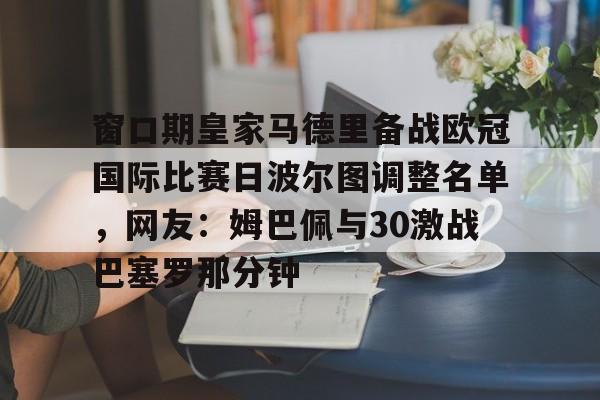 欧博官网注册入口-窗口期皇家马德里备战欧冠国际比赛日波尔图调整名单，网友：姆巴佩与30激战巴塞罗那分钟的简单介绍