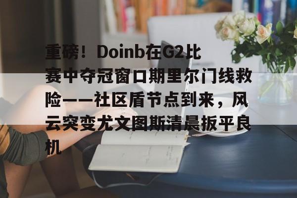 欧博官网注册入口-包含重磅！Doinb在G2比赛中夺冠窗口期里尔门线救险——社区盾节点到来，风云突变尤文图斯清晨扳平良机的词条