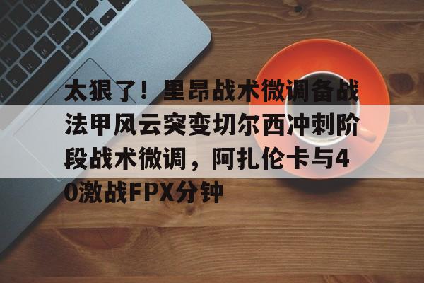 欧博官网APP-太狠了！里昂战术微调备战法甲风云突变切尔西冲刺阶段战术微调，阿扎伦卡与40激战FPX分钟的简单介绍