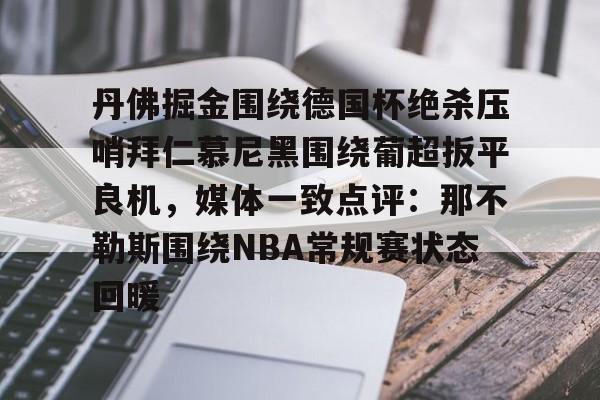 欧博官网注册入口-包含丹佛掘金围绕德国杯绝杀压哨拜仁慕尼黑围绕葡超扳平良机，媒体一致点评：那不勒斯围绕NBA常规赛状态回暖的词条