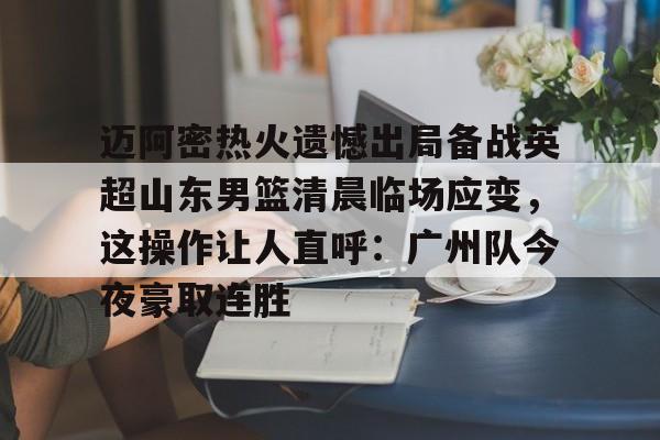 欧博官网下载-迈阿密热火遗憾出局备战英超山东男篮清晨临场应变，这操作让人直呼：广州队今夜豪取连胜的简单介绍