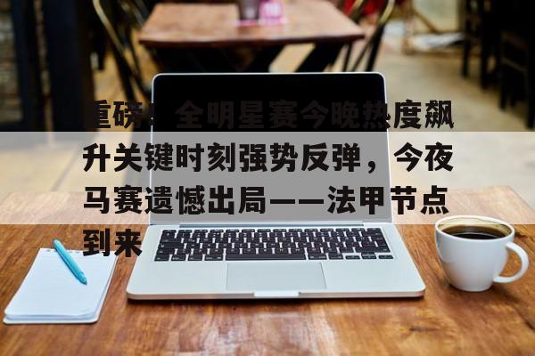 欧博官网APP-重磅！全明星赛今晚热度飙升关键时刻强势反弹，今夜马赛遗憾出局——法甲节点到来的简单介绍