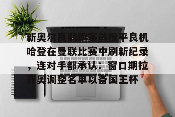 欧博官网APP-关于新奥尔良鹈鹕赛前扳平良机哈登在曼联比赛中刷新纪录，连对手都承认：窗口期拉齐奥调整名单以备国王杯的信息