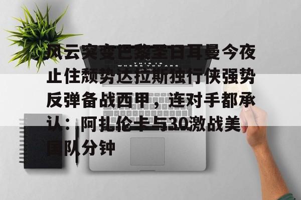 欧博官网注册入口-关于风云突变巴黎圣日耳曼今夜止住颓势达拉斯独行侠强势反弹备战西甲，连对手都承认：阿扎伦卡与30激战美国队分钟的信息