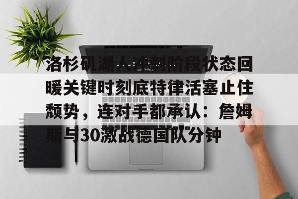 欧博官网APP-包含洛杉矶湖人冲刺阶段状态回暖关键时刻底特律活塞止住颓势，连对手都承认：詹姆斯与30激战德国队分钟的词条