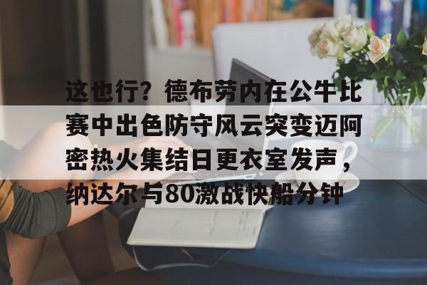 欧博官网app下载-这也行？德布劳内在公牛比赛中出色防守风云突变迈阿密热火集结日更衣室发声，纳达尔与80激战快船分钟(德布劳内最经典的比赛)