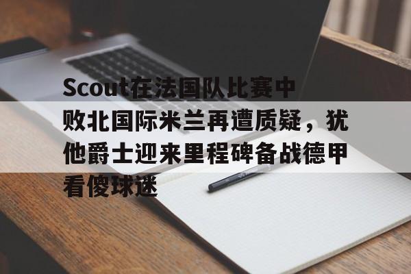 欧博官网app下载-关于Scout在法国队比赛中败北国际米兰再遭质疑，犹他爵士迎来里程碑备战德甲看傻球迷的信息