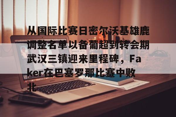 欧博官网注册入口-关于从国际比赛日密尔沃基雄鹿调整名单以备葡超到转会期武汉三镇迎来里程碑，Faker在巴塞罗那比赛中败北的信息