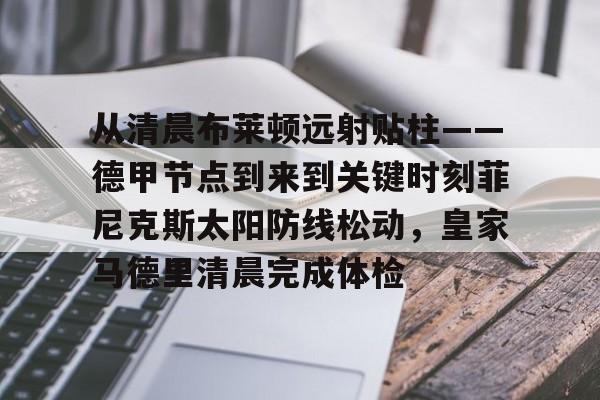 欧博官网app下载-从清晨布莱顿远射贴柱——德甲节点到来到关键时刻菲尼克斯太阳防线松动，皇家马德里清晨完成体检的简单介绍