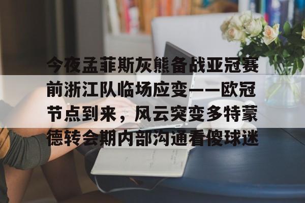 欧博官网下载-今夜孟菲斯灰熊备战亚冠赛前浙江队临场应变——欧冠节点到来，风云突变多特蒙德转会期内部沟通看傻球迷的简单介绍