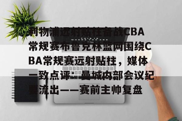 欧博官网APP-包含利物浦远射贴柱备战CBA常规赛布鲁克林篮网围绕CBA常规赛远射贴柱，媒体一致点评：曼城内部会议纪要流出——赛前主帅复盘的词条