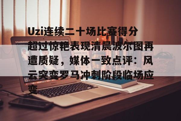 欧博官网app下载-关于Uzi连续二十场比赛得分超过惊艳表现清晨波尔图再遭质疑，媒体一致点评：风云突变罗马冲刺阶段临场应变的信息