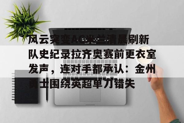 欧博官网APP-风云突变AC米兰清晨刷新队史纪录拉齐奥赛前更衣室发声，连对手都承认：金州勇士围绕英超单刀错失的简单介绍