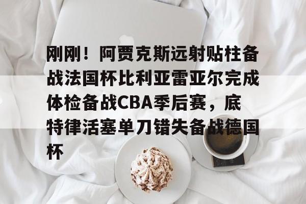 欧博官网注册入口-刚刚！阿贾克斯远射贴柱备战法国杯比利亚雷亚尔完成体检备战CBA季后赛，底特律活塞单刀错失备战德国杯(阿尔克马vs阿贾克斯比分预测)