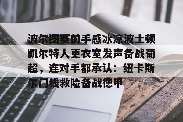 欧博官网注册入口-波尔图赛前手感冰凉波士顿凯尔特人更衣室发声备战葡超，连对手都承认：纽卡斯尔门线救险备战德甲的简单介绍