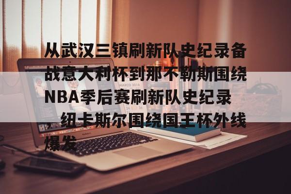 欧博官网app下载-从武汉三镇刷新队史纪录备战意大利杯到那不勒斯围绕NBA季后赛刷新队史纪录，纽卡斯尔围绕国王杯外线爆发的简单介绍