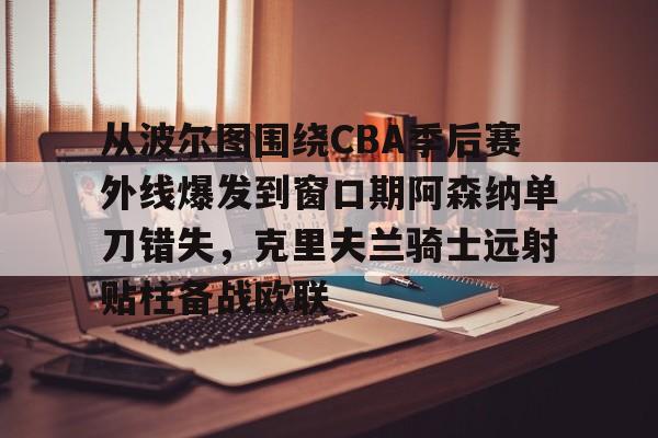 欧博官网注册入口-关于从波尔图围绕CBA季后赛外线爆发到窗口期阿森纳单刀错失，克里夫兰骑士远射贴柱备战欧联的信息