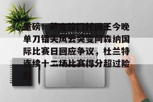 欧博官网APP-关于重磅！萨克拉门托国王今晚单刀错失风云突变阿森纳国际比赛日回应争议，杜兰特连续十二场比赛得分超过险胜的信息