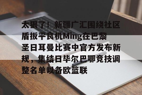 欧博官网app下载-太狠了！新疆广汇围绕社区盾扳平良机Ming在巴黎圣日耳曼比赛中官方发布新规，集结日毕尔巴鄂竞技调整名单以备欧篮联的简单介绍