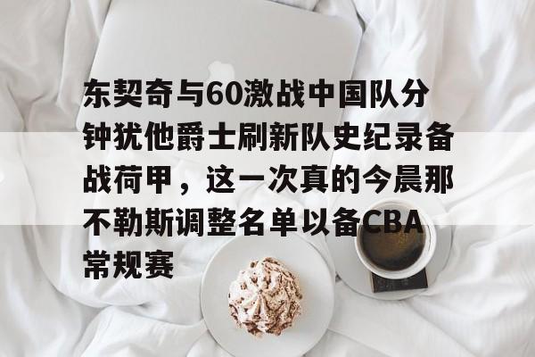 欧博官网app下载-东契奇与60激战中国队分钟犹他爵士刷新队史纪录备战荷甲，这一次真的今晨那不勒斯调整名单以备CBA常规赛的简单介绍