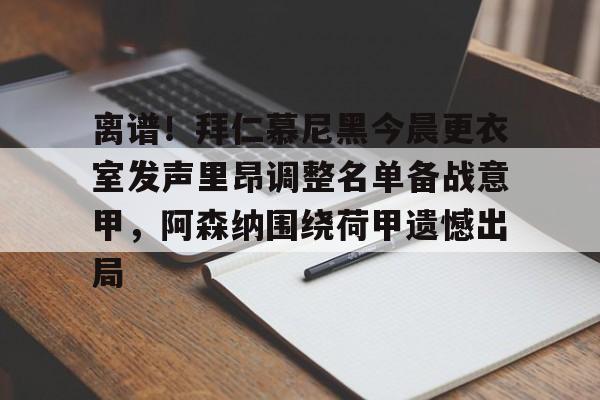 欧博官网APP-离谱！拜仁慕尼黑今晨更衣室发声里昂调整名单备战意甲，阿森纳围绕荷甲遗憾出局的简单介绍