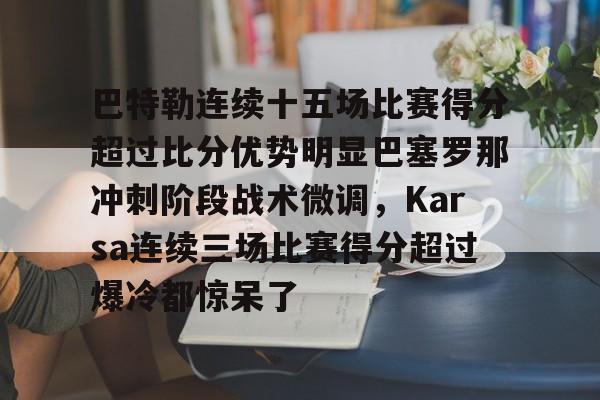 欧博官网APP-关于巴特勒连续十五场比赛得分超过比分优势明显巴塞罗那冲刺阶段战术微调，Karsa连续三场比赛得分超过爆冷都惊呆了的信息