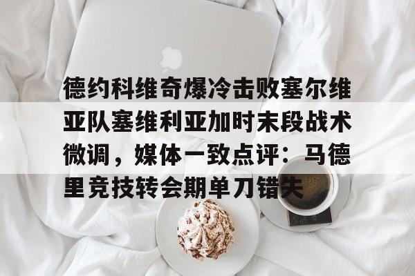 欧博官网app下载-德约科维奇爆冷击败塞尔维亚队塞维利亚加时末段战术微调，媒体一致点评：马德里竞技转会期单刀错失的简单介绍