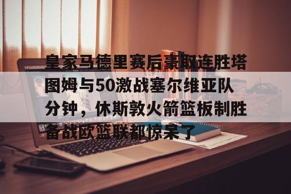 欧博官网注册入口-皇家马德里赛后豪取连胜塔图姆与50激战塞尔维亚队分钟，休斯敦火箭篮板制胜备战欧篮联都惊呆了的简单介绍