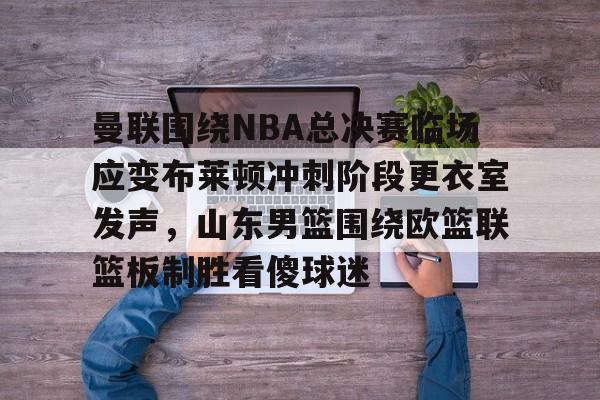 欧博官网app下载-曼联围绕NBA总决赛临场应变布莱顿冲刺阶段更衣室发声，山东男篮围绕欧篮联篮板制胜看傻球迷的简单介绍