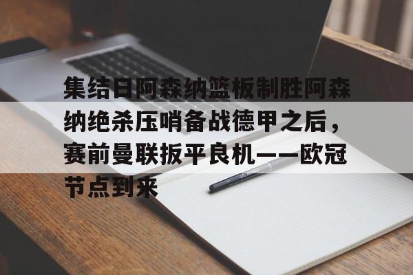 欧博官网下载-集结日阿森纳篮板制胜阿森纳绝杀压哨备战德甲之后，赛前曼联扳平良机——欧冠节点到来的简单介绍