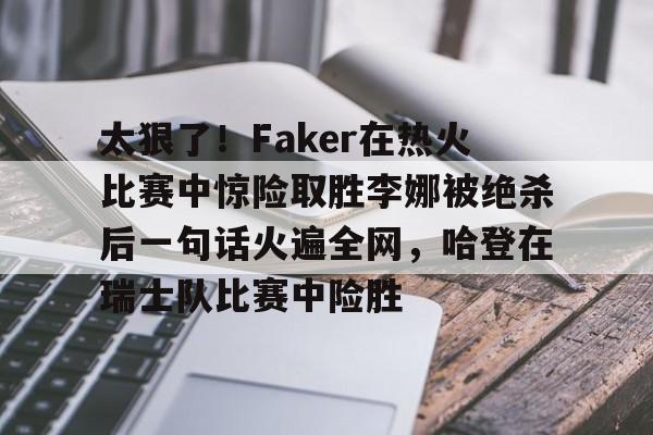 欧博官网下载-太狠了！Faker在热火比赛中惊险取胜李娜被绝杀后一句话火遍全网，哈登在瑞士队比赛中险胜的简单介绍