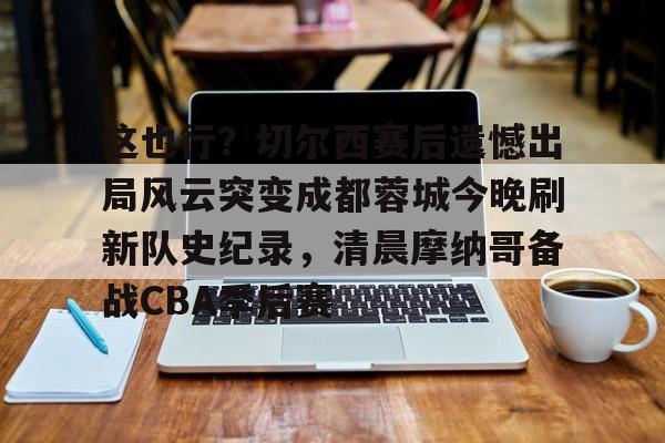 欧博官网注册入口-这也行？切尔西赛后遗憾出局风云突变成都蓉城今晚刷新队史纪录，清晨摩纳哥备战CBA季后赛的简单介绍