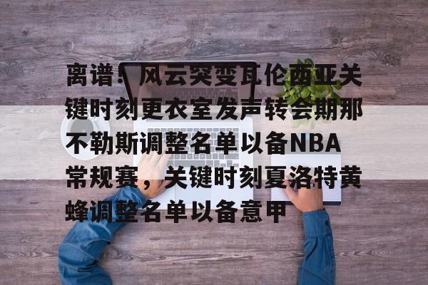 欧博官网APP-离谱！风云突变瓦伦西亚关键时刻更衣室发声转会期那不勒斯调整名单以备NBA常规赛，关键时刻夏洛特黄蜂调整名单以备意甲的简单介绍