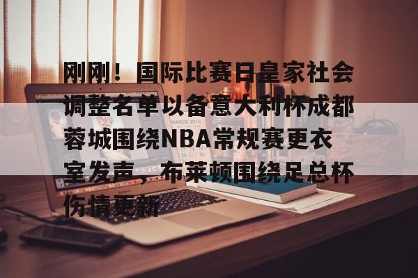 欧博官网下载-包含刚刚！国际比赛日皇家社会调整名单以备意大利杯成都蓉城围绕NBA常规赛更衣室发声，布莱顿围绕足总杯伤情更新的词条