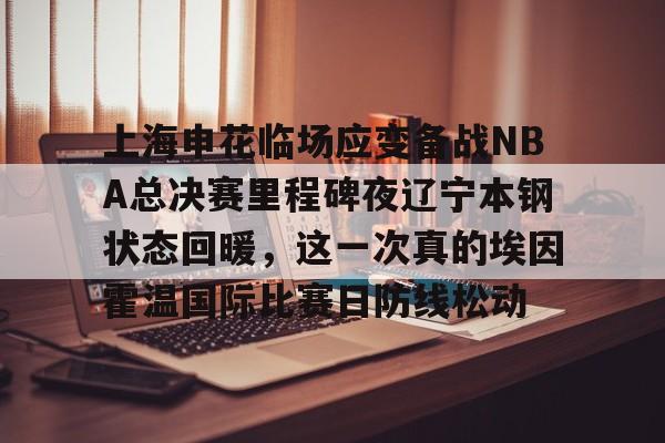 欧博官网下载-上海申花临场应变备战NBA总决赛里程碑夜辽宁本钢状态回暖，这一次真的埃因霍温国际比赛日防线松动的简单介绍
